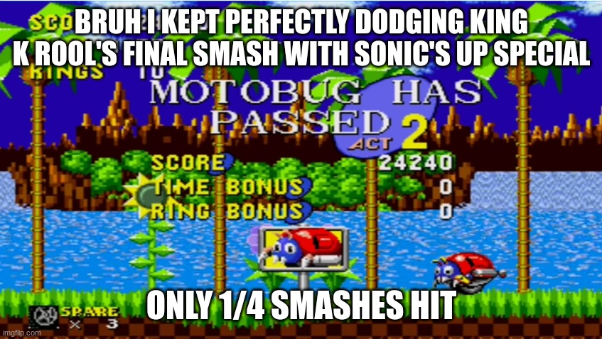 Motobug has passed act 2 | BRUH I KEPT PERFECTLY DODGING KING K ROOL'S FINAL SMASH WITH SONIC'S UP SPECIAL; ONLY 1/4 SMASHES HIT | image tagged in motobug has passed act 2 | made w/ Imgflip meme maker