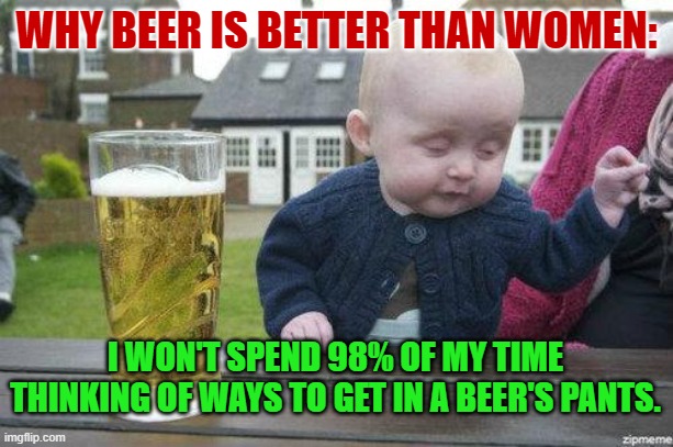 I wish I could marry beer. | WHY BEER IS BETTER THAN WOMEN:; I WON'T SPEND 98% OF MY TIME THINKING OF WAYS TO GET IN A BEER'S PANTS. | image tagged in drunk baby | made w/ Imgflip meme maker