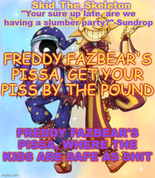 I feel like I'm on cocaine now | FREDDY FAZBEAR'S PISSA, GET YOUR PISS BY THE POUND; FREDDY FAZBEAR'S PISSA, WHERE THE KIDS ARE SAFE AS SHIT | image tagged in skid's sun and moon temp | made w/ Imgflip meme maker