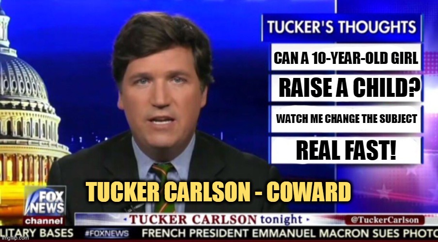 Tucker doesn't know how to answer that question. Neither does any of the other right wing grifters. | CAN A 10-YEAR-OLD GIRL; RAISE A CHILD? WATCH ME CHANGE THE SUBJECT; REAL FAST! TUCKER CARLSON - COWARD | image tagged in tucker carlson,little girl,mother,abortion,coward | made w/ Imgflip meme maker