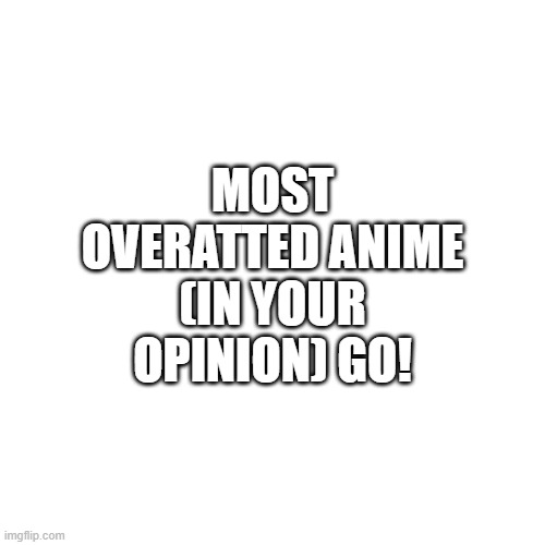 Blank Transparent Square | MOST OVERATTED ANIME (IN YOUR OPINION) GO! | image tagged in memes,blank transparent square | made w/ Imgflip meme maker