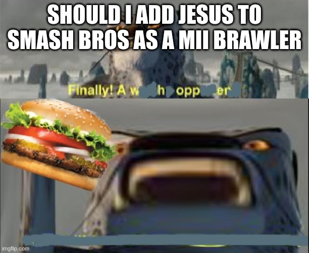 finally a whopper | SHOULD I ADD JESUS TO SMASH BROS AS A MII BRAWLER | image tagged in finally a whopper | made w/ Imgflip meme maker