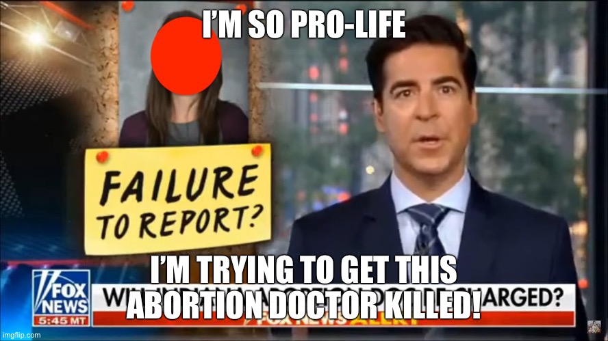 Fact: Fox News and Bill O’Reilly enabled an anti-abortion extremist to kill an abortion doctor in ‘09. | I’M SO PRO-LIFE; I’M TRYING TO GET THIS ABORTION DOCTOR KILLED! | image tagged in abortion,roe v wade,jesse watters,fox news,conservative logic,pro-life | made w/ Imgflip meme maker