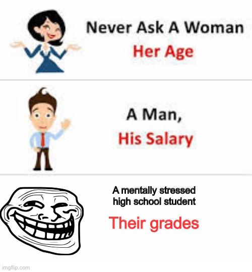 Never ask a woman her age | A mentally stressed high school student; Their grades | image tagged in never ask a woman her age | made w/ Imgflip meme maker