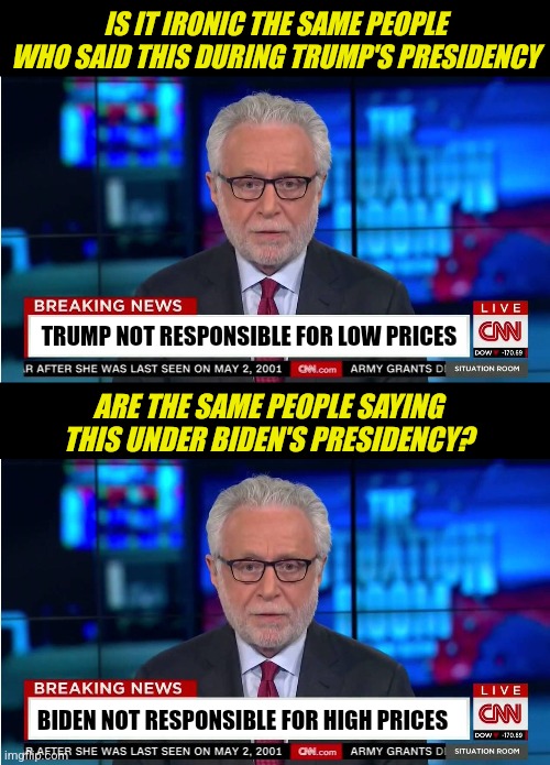 Are we SURE 81 million people voted for Dementia Biden? | IS IT IRONIC THE SAME PEOPLE WHO SAID THIS DURING TRUMP'S PRESIDENCY; TRUMP NOT RESPONSIBLE FOR LOW PRICES; ARE THE SAME PEOPLE SAYING THIS UNDER BIDEN'S PRESIDENCY? BIDEN NOT RESPONSIBLE FOR HIGH PRICES | image tagged in cnn wolf of fake news fanfiction,biased media,joe biden,donald trump,liberal hypocrisy | made w/ Imgflip meme maker