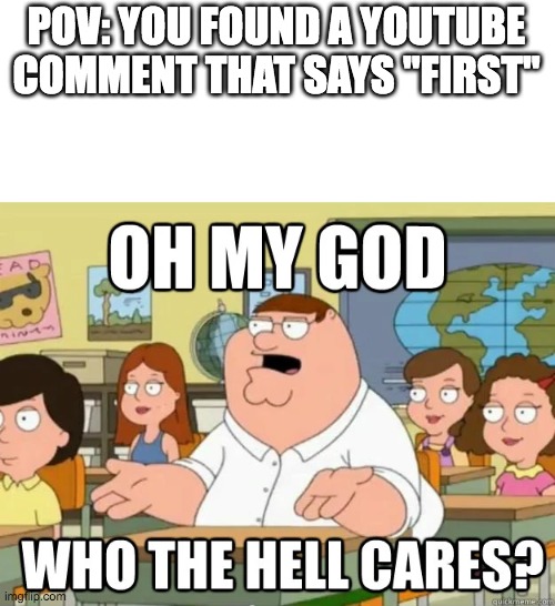 Oh my god who the hell cares? | POV: YOU FOUND A YOUTUBE COMMENT THAT SAYS "FIRST" | image tagged in oh my god who the hell cares | made w/ Imgflip meme maker