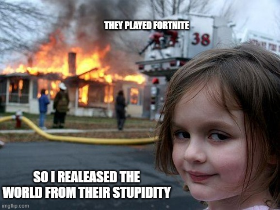 Disaster Girl | THEY PLAYED FORTNITE; SO I REALEASED THE WORLD FROM THEIR STUPIDITY | image tagged in memes,disaster girl | made w/ Imgflip meme maker