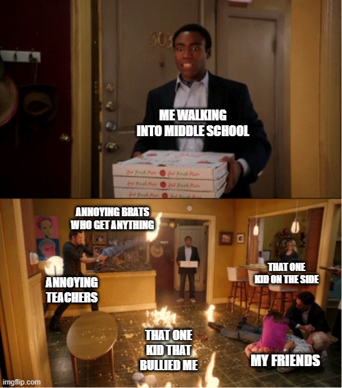 Community Fire Pizza Meme | ME WALKING INTO MIDDLE SCHOOL; ANNOYING BRATS WHO GET ANYTHING; THAT ONE KID ON THE SIDE; ANNOYING TEACHERS; THAT ONE KID THAT BULLIED ME; MY FRIENDS | image tagged in community fire pizza meme | made w/ Imgflip meme maker