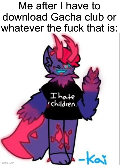 Me after I have to download Gacha club or whatever the fuck that is: | made w/ Imgflip meme maker
