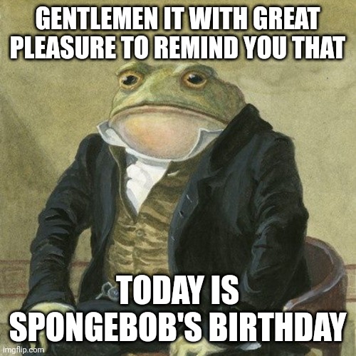 Happy birthday spongebob | GENTLEMEN IT WITH GREAT PLEASURE TO REMIND YOU THAT; TODAY IS SPONGEBOB'S BIRTHDAY | image tagged in gentlemen it is with great pleasure to inform you that | made w/ Imgflip meme maker