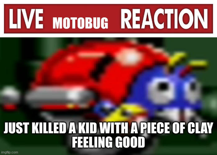 live motobug reaction | JUST KILLED A KID WITH A PIECE OF CLAY
FEELING GOOD | image tagged in live motobug reaction | made w/ Imgflip meme maker