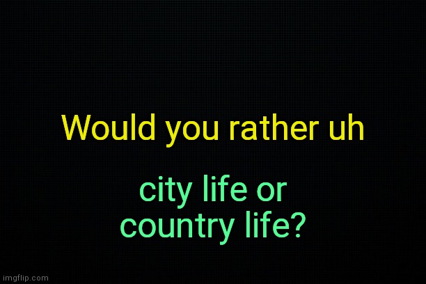 . | Would you rather uh; city life or country life? | image tagged in the black | made w/ Imgflip meme maker