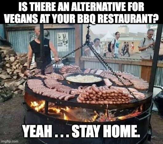 Vegan BBQ? | IS THERE AN ALTERNATIVE FOR VEGANS AT YOUR BBQ RESTAURANT? YEAH . . . STAY HOME. | image tagged in bbq grill,vegan,vegan logic | made w/ Imgflip meme maker
