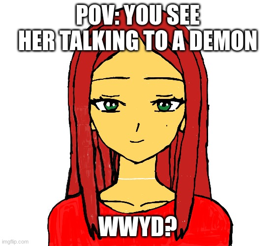 pov: you see her talking to a demon | POV: YOU SEE HER TALKING TO A DEMON; WWYD? | image tagged in idk | made w/ Imgflip meme maker
