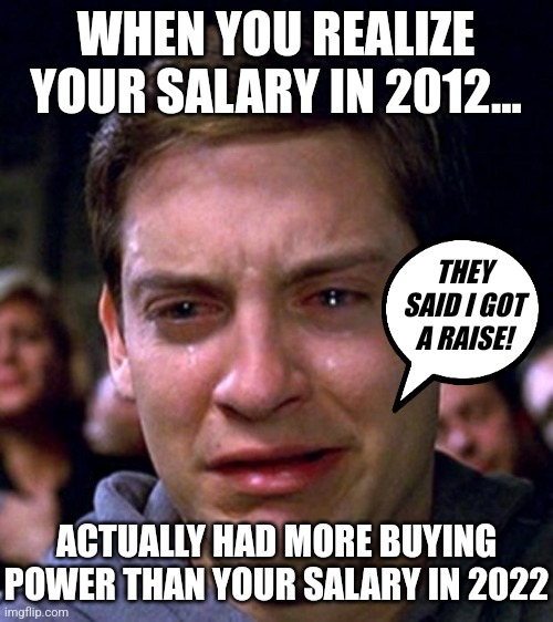 Getting a raise this year? Are you positive its a raise??? Yeah this is why you don't want runaway inflation folks... | WHEN YOU REALIZE YOUR SALARY IN 2012... THEY SAID I GOT A RAISE! ACTUALLY HAD MORE BUYING POWER THAN YOUR SALARY IN 2022 | image tagged in crying peter parker,economy,salary,inflation,sudden realization,poor people | made w/ Imgflip meme maker