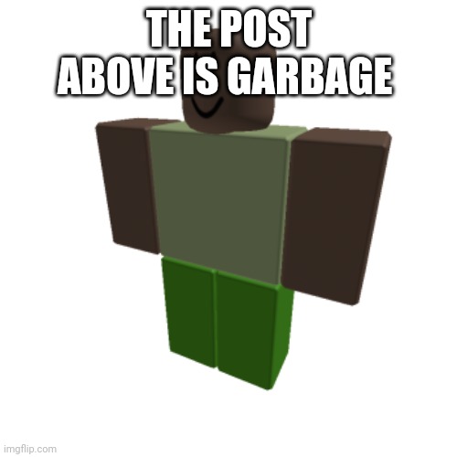 Roblox oc | THE POST ABOVE IS GARBAGE | image tagged in roblox oc | made w/ Imgflip meme maker