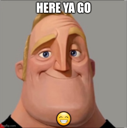 Mr incredible | HERE YA GO ? | image tagged in mr incredible | made w/ Imgflip meme maker