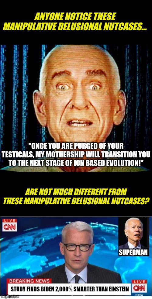 Is mainstream media no different than a cult? What took you so long to figure it out? | ANYONE NOTICE THESE MANIPULATIVE DELUSIONAL NUTCASES... "ONCE YOU ARE PURGED OF YOUR TESTICALS, MY MOTHERSHIP WILL TRANSITION YOU TO THE NEXT STAGE OF ION BASED EVOLUTION!"; ARE NOT MUCH DIFFERENT FROM THESE MANIPULATIVE DELUSIONAL NUTCASES? SUPERMAN; STUDY FINDS BIDEN 2,000% SMARTER THAN EINSTEIN | image tagged in marshall applewhite,cnn breaking news anderson cooper,joe biden,cult,worship,when you realize | made w/ Imgflip meme maker