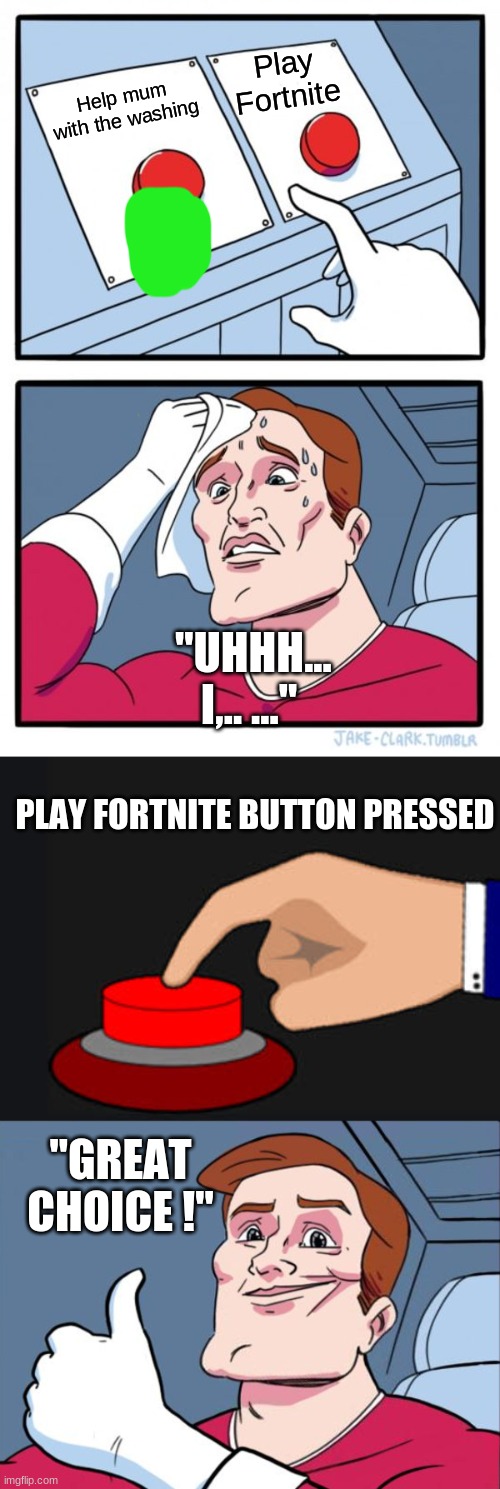 Help mum or play Fortnite Little Timmy. | Play Fortnite; Help mum with the washing; ''UHHH... I,.. ...''; PLAY FORTNITE BUTTON PRESSED; ''GREAT CHOICE !'' | image tagged in memes,two buttons,pressed right button | made w/ Imgflip meme maker