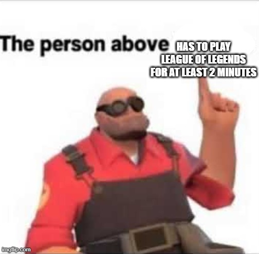 the person above is above | HAS TO PLAY LEAGUE OF LEGENDS FOR AT LEAST 2 MINUTES | image tagged in the person above is above | made w/ Imgflip meme maker
