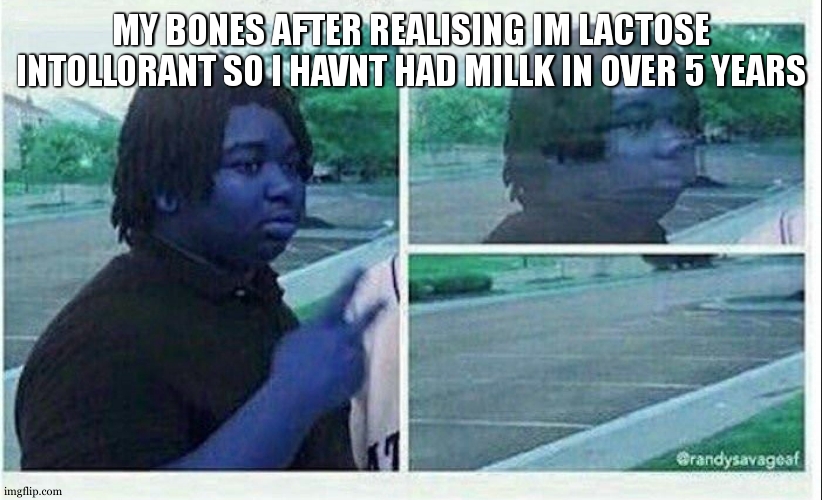 Black guy disappearing | MY BONES AFTER REALISING IM LACTOSE INTOLLORANT SO I HAVNT HAD MILLK IN OVER 5 YEARS | image tagged in black guy disappearing | made w/ Imgflip meme maker