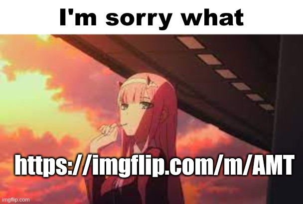 IT'S BACK SAGHHHGHASJKFHA https://imgflip.com/m/AMT | https://imgflip.com/m/AMT | image tagged in zero two i'm sorry what,dont spam prn this time since,prn can get imgflip banned,from the internet | made w/ Imgflip meme maker