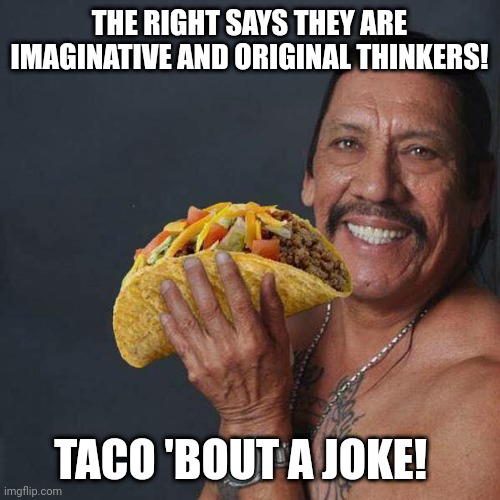 Original and free thinkers, haha, now that is funny. | THE RIGHT SAYS THEY ARE IMAGINATIVE AND ORIGINAL THINKERS! TACO 'BOUT A JOKE! | image tagged in taco tuesday | made w/ Imgflip meme maker