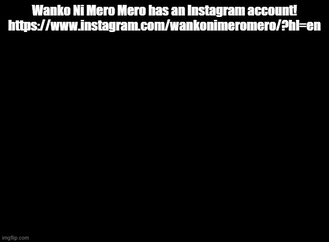 it's really her | Wanko Ni Mero Mero has an Instagram account! https://www.instagram.com/wankonimeromero/?hl=en | image tagged in blank black,just dance,instagram | made w/ Imgflip meme maker