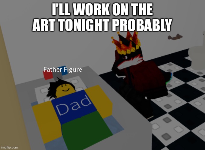 father figure template | I’LL WORK ON THE ART TONIGHT PROBABLY | image tagged in father figure template | made w/ Imgflip meme maker