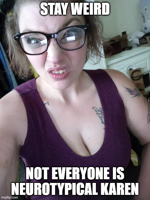 We can't all be Neurotypical | STAY WEIRD; NOT EVERYONE IS NEUROTYPICAL KAREN | image tagged in we can't all be neurotypical | made w/ Imgflip meme maker