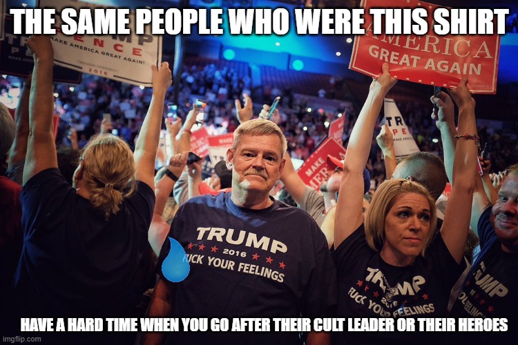 T Rump shirt | THE SAME PEOPLE WHO WERE THIS SHIRT; HAVE A HARD TIME WHEN YOU GO AFTER THEIR CULT LEADER OR THEIR HEROES | image tagged in t rump shirt | made w/ Imgflip meme maker