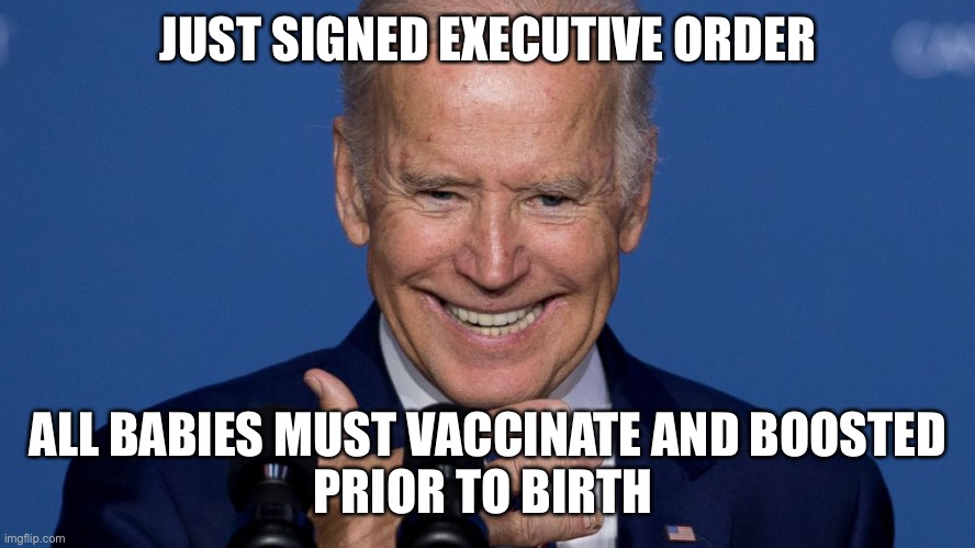 Babies must be vax’ed | JUST SIGNED EXECUTIVE ORDER; ALL BABIES MUST VACCINATE AND BOOSTED
PRIOR TO BIRTH | image tagged in psycho biden,memes,happy,funny,biden | made w/ Imgflip meme maker