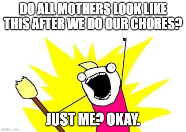 X All The Y Meme | DO ALL MOTHERS LOOK LIKE THIS AFTER WE DO OUR CHORES? JUST ME? OKAY. | image tagged in memes,x all the y | made w/ Imgflip meme maker