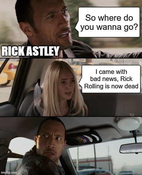 The Rock Driving | So where do you wanna go? RICK ASTLEY; I came with bad news, Rick Rolling is now dead | image tagged in memes,the rock driving | made w/ Imgflip meme maker