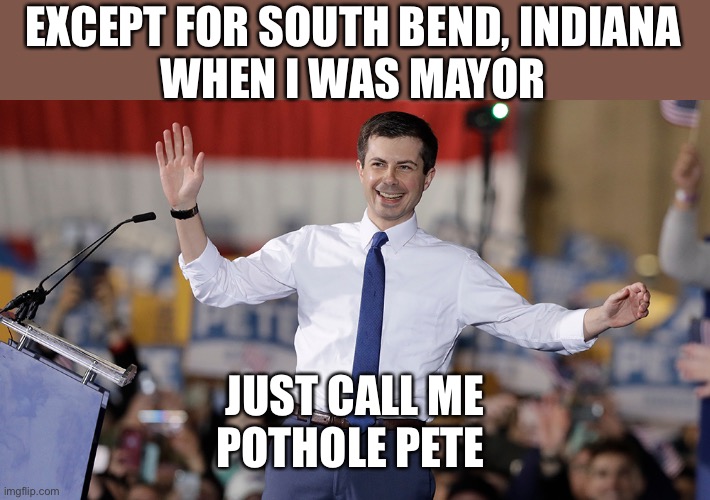 Pete Buttigieg | EXCEPT FOR SOUTH BEND, INDIANA
WHEN I WAS MAYOR JUST CALL ME POTHOLE PETE | image tagged in pete buttigieg | made w/ Imgflip meme maker