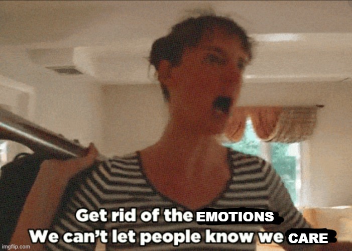Get rid of the X, we can't let people know we Y! | EMOTIONS; CARE | image tagged in get rid of the x we can't let people know we y | made w/ Imgflip meme maker