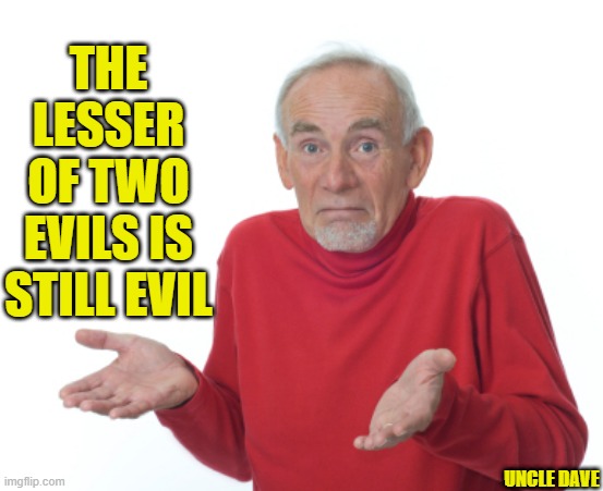 Guess I'll die  | THE LESSER OF TWO EVILS IS STILL EVIL; UNCLE DAVE | image tagged in guess i'll die | made w/ Imgflip meme maker