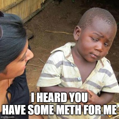 Third World Skeptical Kid Meme | I HEARD YOU HAVE SOME METH FOR ME | image tagged in memes,third world skeptical kid | made w/ Imgflip meme maker