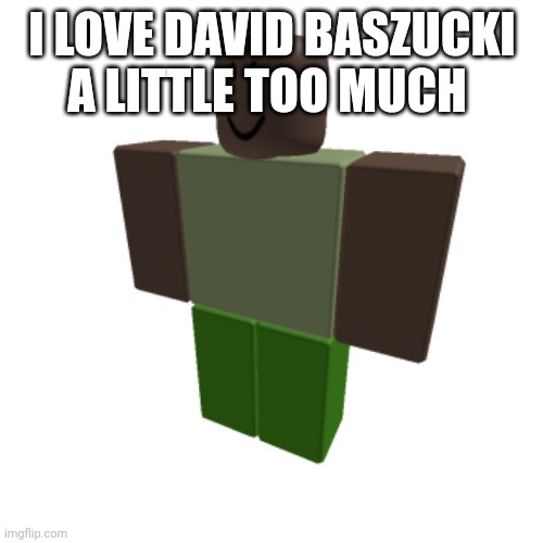 Roblox oc | I LOVE DAVID BASZUCKI A LITTLE TOO MUCH | image tagged in roblox oc | made w/ Imgflip meme maker