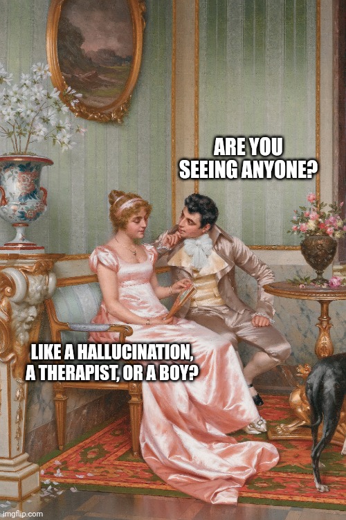 Are you seeing anyone? | ARE YOU SEEING ANYONE? LIKE A HALLUCINATION, A THERAPIST, OR A BOY? | image tagged in memes,funny,classical art,flirting | made w/ Imgflip meme maker