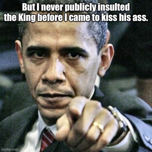 Pissed Off Obama Meme | But I never publicly insulted the King before I came to kiss his ass. | image tagged in memes,pissed off obama | made w/ Imgflip meme maker