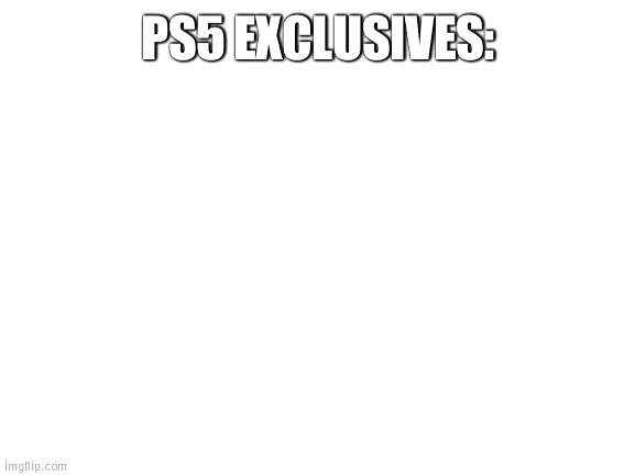 What's there to play when I can get the same games on the Series X and same graphics for a lot cheaper? | PS5 EXCLUSIVES: | image tagged in blank white template,roast | made w/ Imgflip meme maker