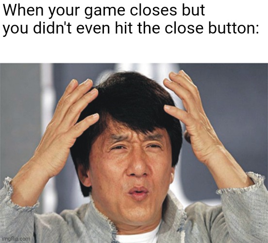 How does this happen! |  When your game closes but you didn't even hit the close button: | image tagged in jackie chan confused | made w/ Imgflip meme maker