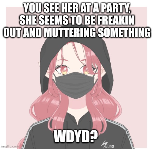 Hello, wonderful people of the world~! :> | YOU SEE HER AT A PARTY, SHE SEEMS TO BE FREAKIN OUT AND MUTTERING SOMETHING; WDYD? | image tagged in no joke,no erp,no bambi,romance allowed | made w/ Imgflip meme maker