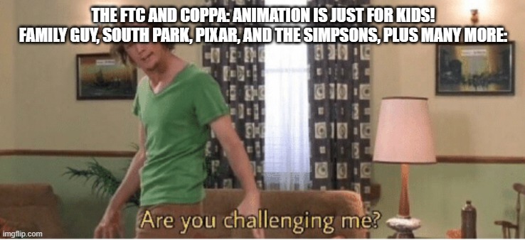 *laughs in Hentai* | THE FTC AND COPPA: ANIMATION IS JUST FOR KIDS!
FAMILY GUY, SOUTH PARK, PIXAR, AND THE SIMPSONS, PLUS MANY MORE: | image tagged in are you challenging me,coppa,is,bad | made w/ Imgflip meme maker
