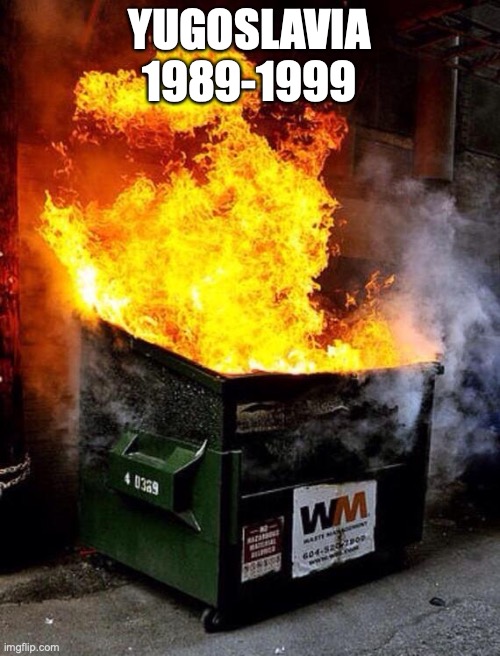 Dumpster Fire | YUGOSLAVIA 1989-1999 | image tagged in dumpster fire | made w/ Imgflip meme maker