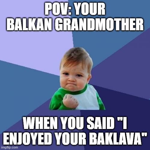 balkan meme about a balkan grandmother | POV: YOUR BALKAN GRANDMOTHER; WHEN YOU SAID ''I ENJOYED YOUR BAKLAVA'' | image tagged in memes,success kid | made w/ Imgflip meme maker