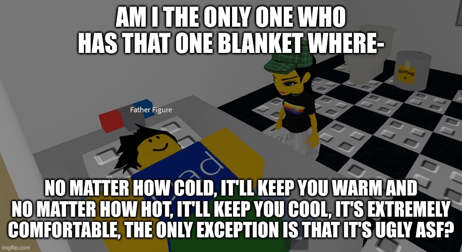 father figure | AM I THE ONLY ONE WHO HAS THAT ONE BLANKET WHERE-; NO MATTER HOW COLD, IT'LL KEEP YOU WARM AND NO MATTER HOW HOT, IT'LL KEEP YOU COOL, IT'S EXTREMELY COMFORTABLE, THE ONLY EXCEPTION IS THAT IT'S UGLY ASF? | image tagged in father figure | made w/ Imgflip meme maker