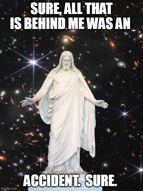 Jesus |  SURE, ALL THAT IS BEHIND ME WAS AN; ACCIDENT.  SURE. | image tagged in jesus universe,webb,universe,hubble | made w/ Imgflip meme maker
