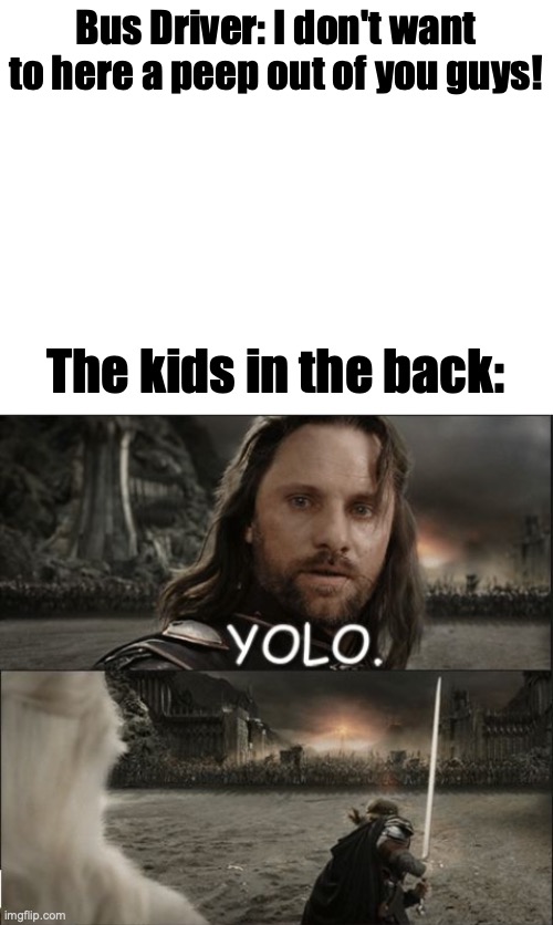 Bus Driver: I don't want to here a peep out of you guys! The kids in the back: | image tagged in blank white template,aragorn goes full yolo | made w/ Imgflip meme maker